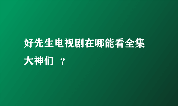 好先生电视剧在哪能看全集 大神们  ？