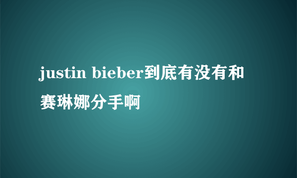 justin bieber到底有没有和赛琳娜分手啊