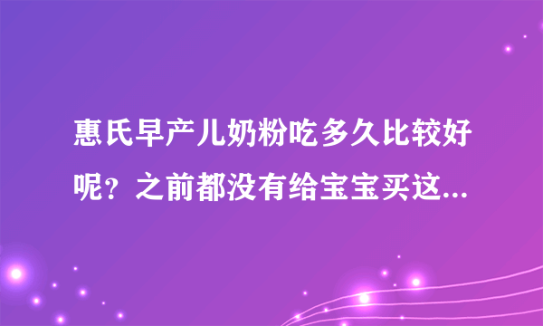 惠氏早产儿奶粉吃多久比较好呢？之前都没有给宝宝买这个奶粉，...