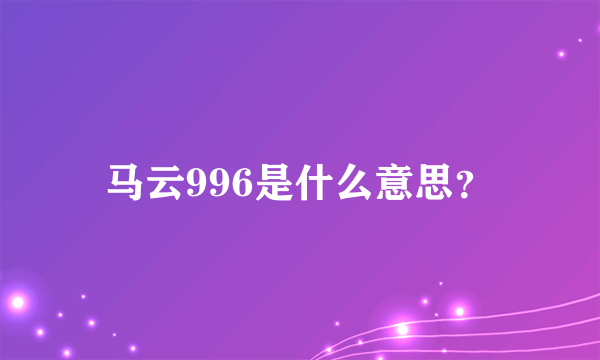 马云996是什么意思？