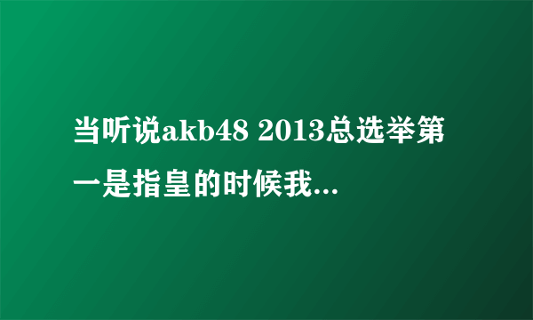 当听说akb48 2013总选举第一是指皇的时候我感叹.妹子们的末路到了!