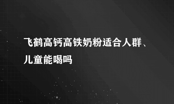 飞鹤高钙高铁奶粉适合人群、儿童能喝吗