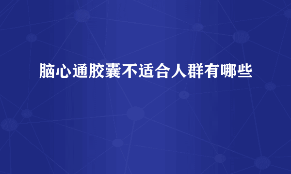 脑心通胶囊不适合人群有哪些