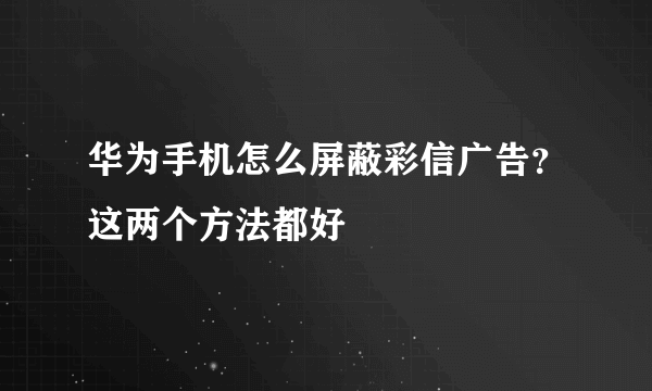 华为手机怎么屏蔽彩信广告？这两个方法都好