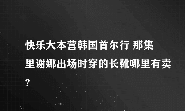 快乐大本营韩国首尔行 那集里谢娜出场时穿的长靴哪里有卖？