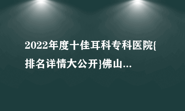 2022年度十佳耳科专科医院{排名详情大公开}佛山听力医院排名-复禾推荐