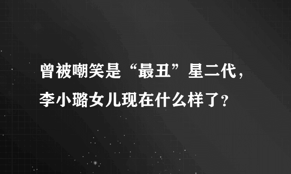 曾被嘲笑是“最丑”星二代，李小璐女儿现在什么样了？