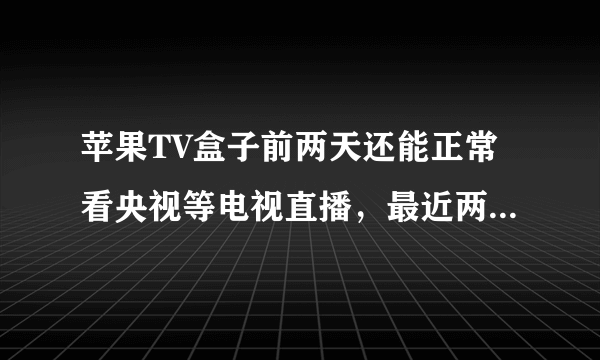 苹果TV盒子前两天还能正常看央视等电视直播，最近两天打开预告片说不可用，是不是地址：180.153