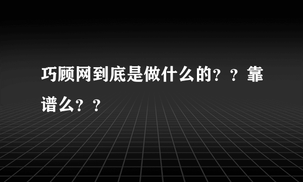 巧顾网到底是做什么的？？靠谱么？？