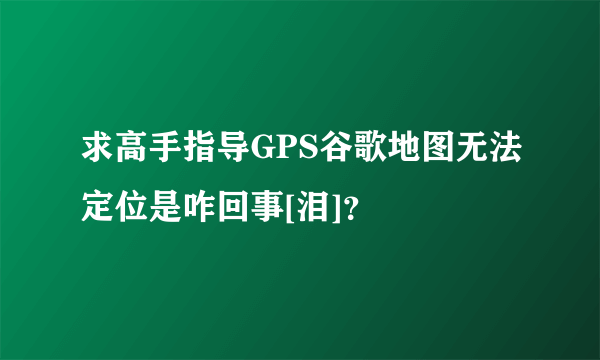 求高手指导GPS谷歌地图无法定位是咋回事[泪]？