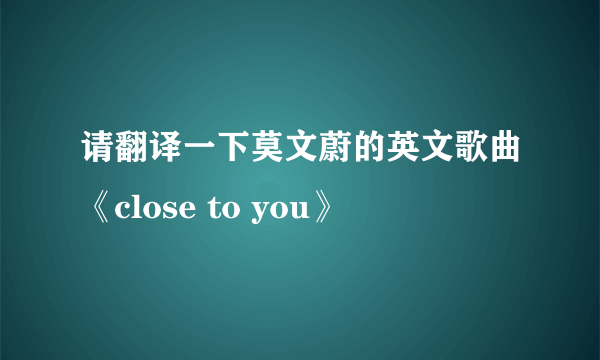 请翻译一下莫文蔚的英文歌曲《close to you》