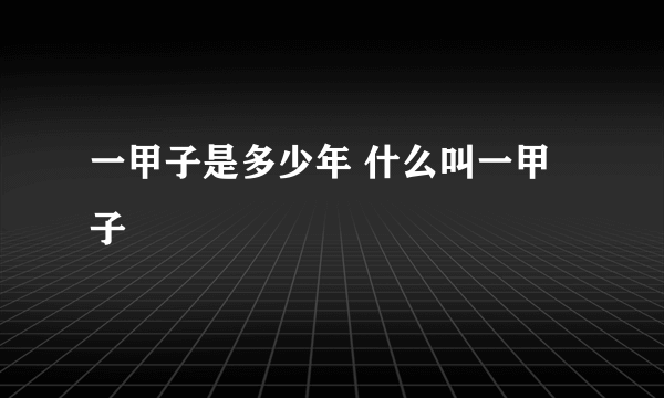 一甲子是多少年 什么叫一甲子