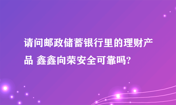 请问邮政储蓄银行里的理财产品 鑫鑫向荣安全可靠吗?