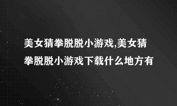 美女猜拳脱脱小游戏,美女猜拳脱脱小游戏下载什么地方有