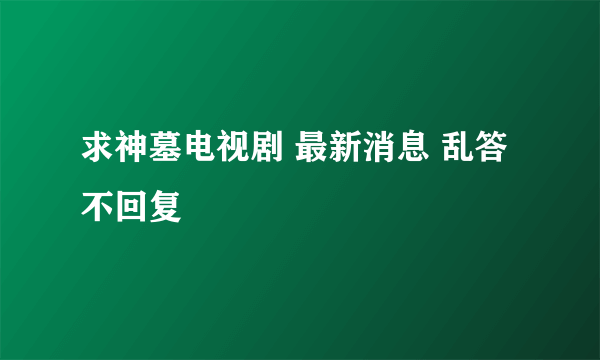 求神墓电视剧 最新消息 乱答不回复