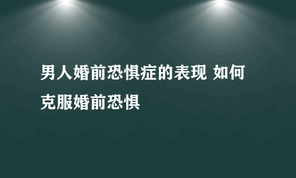 男人婚前恐惧症的表现 如何克服婚前恐惧