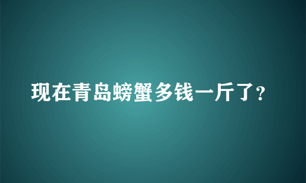 现在青岛螃蟹多钱一斤了？