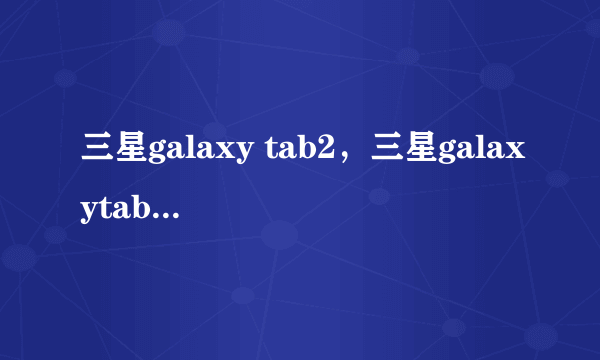 三星galaxy tab2，三星galaxytabs2都有几种型号 -(12)