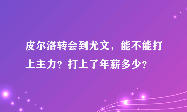 皮尔洛转会到尤文，能不能打上主力？打上了年薪多少？