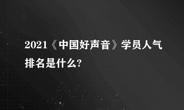 2021《中国好声音》学员人气排名是什么?