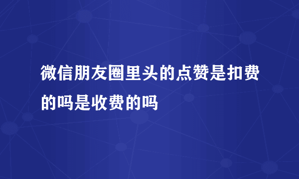 微信朋友圈里头的点赞是扣费的吗是收费的吗