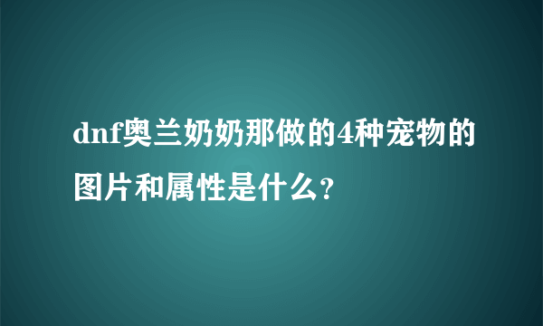 dnf奥兰奶奶那做的4种宠物的图片和属性是什么？