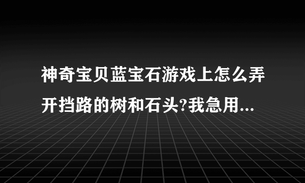 神奇宝贝蓝宝石游戏上怎么弄开挡路的树和石头?我急用！！！！