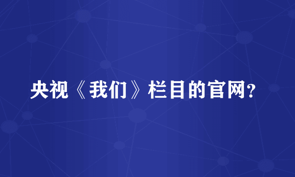 央视《我们》栏目的官网？