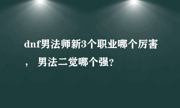 dnf男法师新3个职业哪个厉害， 男法二觉哪个强？