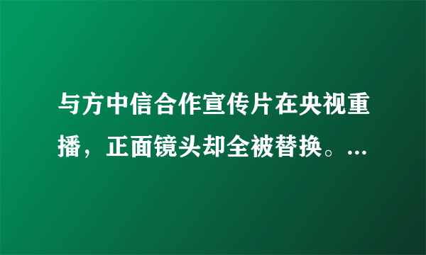 与方中信合作宣传片在央视重播，正面镜头却全被替换。许晴是怎么了呢？