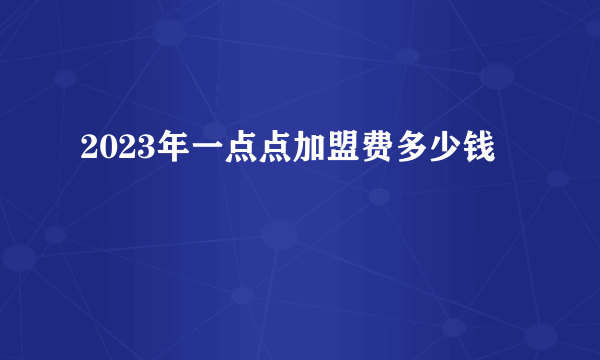 2023年一点点加盟费多少钱