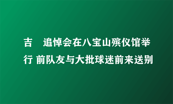 吉喆追悼会在八宝山殡仪馆举行 前队友与大批球迷前来送别