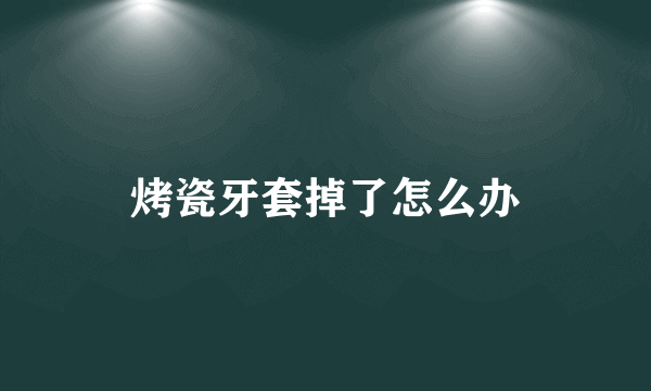 烤瓷牙套掉了怎么办