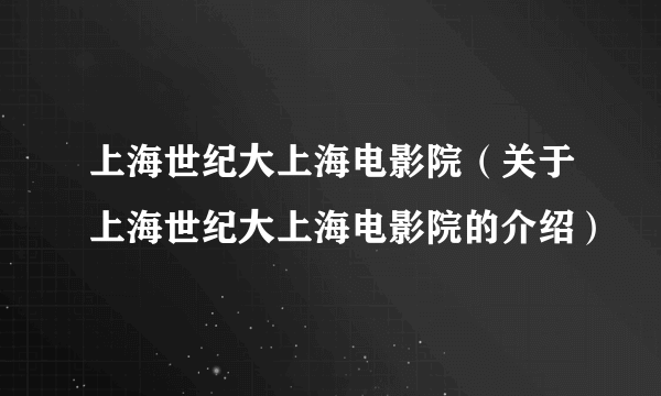 上海世纪大上海电影院（关于上海世纪大上海电影院的介绍）