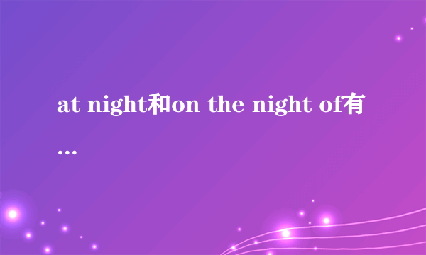 at night和on the night of有什么区别?求大虾讲解一下,