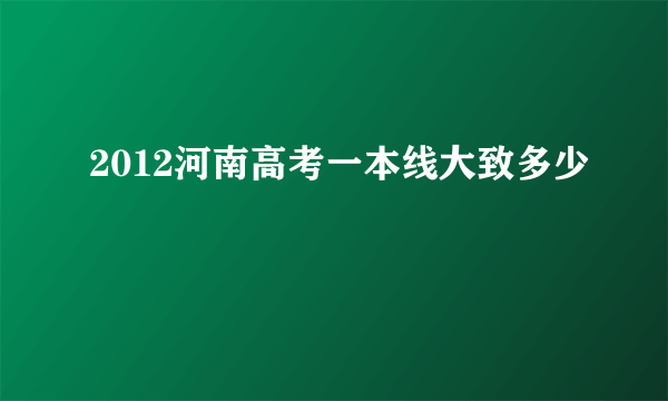 2012河南高考一本线大致多少