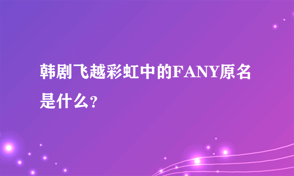 韩剧飞越彩虹中的FANY原名是什么？