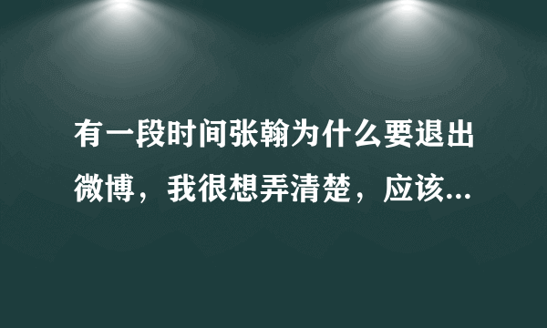 有一段时间张翰为什么要退出微博，我很想弄清楚，应该有很长时间。