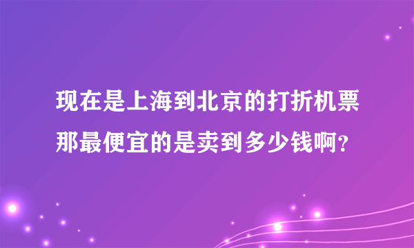 现在是上海到北京的打折机票那最便宜的是卖到多少钱啊？