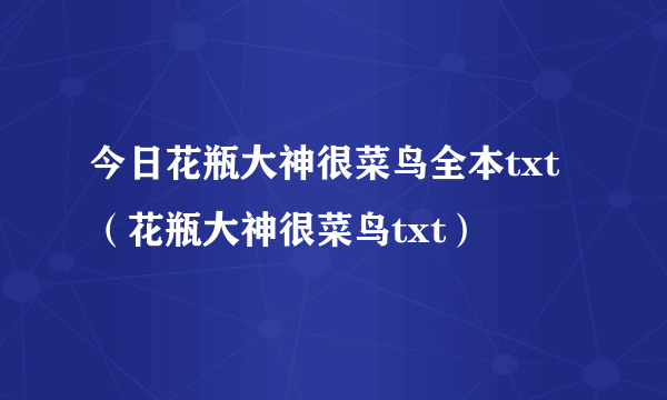 今日花瓶大神很菜鸟全本txt（花瓶大神很菜鸟txt）