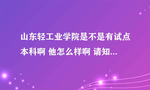 山东轻工业学院是不是有试点本科啊 他怎么样啊 请知情人士帮我解答一下吧 我会非常感谢的