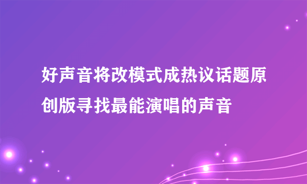 好声音将改模式成热议话题原创版寻找最能演唱的声音