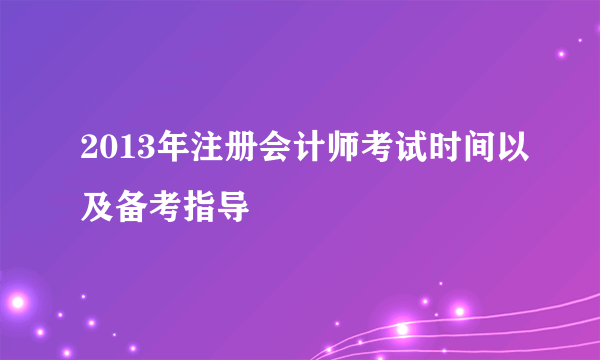 2013年注册会计师考试时间以及备考指导