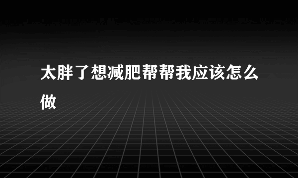 太胖了想减肥帮帮我应该怎么做