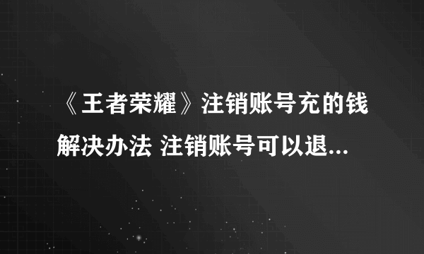 《王者荣耀》注销账号充的钱解决办法 注销账号可以退充的钱吗