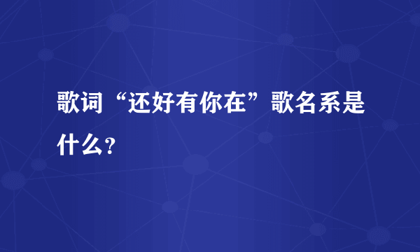 歌词“还好有你在”歌名系是什么？