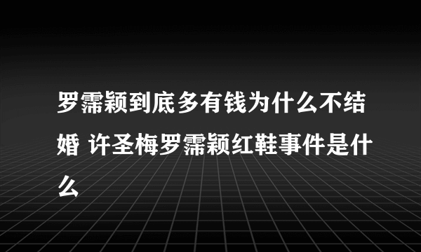 罗霈颖到底多有钱为什么不结婚 许圣梅罗霈颖红鞋事件是什么