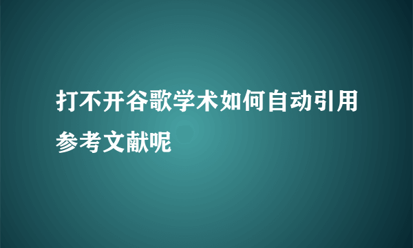 打不开谷歌学术如何自动引用参考文献呢