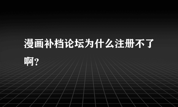 漫画补档论坛为什么注册不了啊？