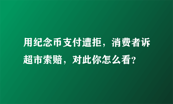 用纪念币支付遭拒，消费者诉超市索赔，对此你怎么看？